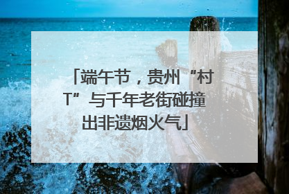 端午节，贵州“村T”与千年老街碰撞出非遗烟火气