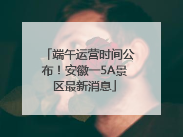 端午运营时间公布！安徽一5A景区最新消息