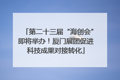 第二十三届“海创会”即将举办！厦门展团促进科技成果对接转化