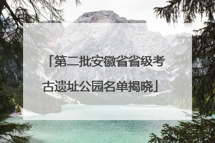 第二批安徽省省级考古遗址公园名单揭晓