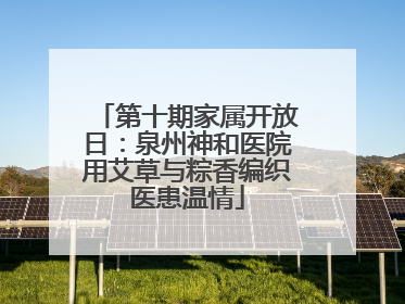 第十期家属开放日：泉州神和医院用艾草与粽香编织医患温情