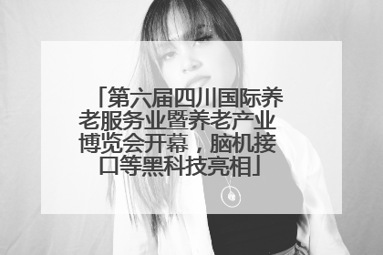 第六届四川国际养老服务业暨养老产业博览会开幕，脑机接口等黑科技亮相