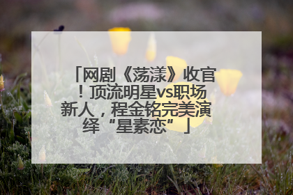 网剧《荡漾》收官！顶流明星vs职场新人，程金铭完美演绎“星素恋”