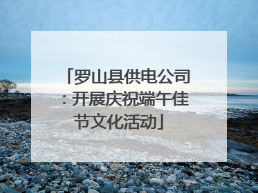 罗山县供电公司：开展庆祝端午佳节文化活动