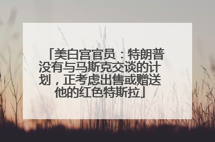 美白宫官员：特朗普没有与马斯克交谈的计划，正考虑出售或赠送他的红色特斯拉