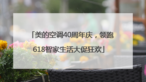 美的空调40周年庆，领跑618智家生活大促狂欢