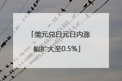 美元兑日元日内涨幅扩大至0.5%
