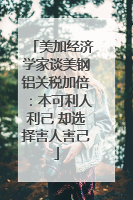 美加经济学家谈美钢铝关税加倍：本可利人利己 却选择害人害己