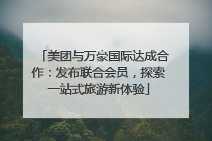 美团与万豪国际达成合作：发布联合会员，探索一站式旅游新体验
