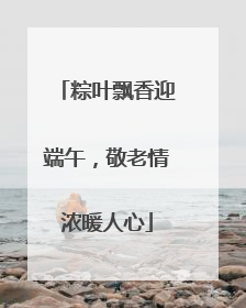 粽叶飘香迎端午，敬老情浓暖人心