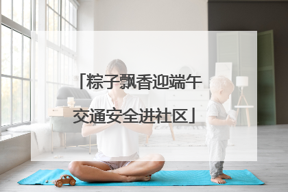 粽子飘香迎端午 交通安全进社区