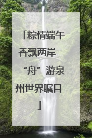 粽情端午香飘两岸 “舟”游泉州世界瞩目