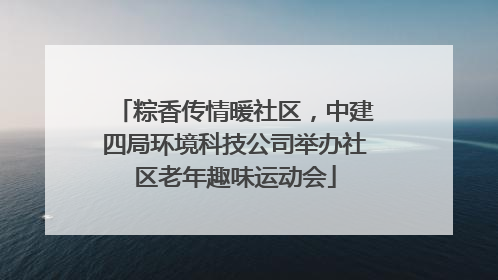 粽香传情暖社区，中建四局环境科技公司举办社区老年趣味运动会