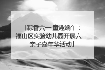 粽香六一·童趣端午：福山区实验幼儿园开展六一亲子嘉年华活动