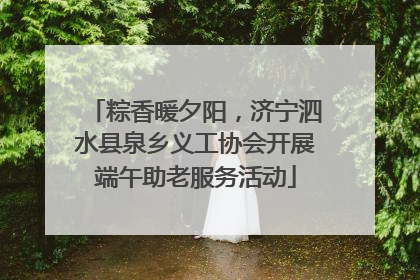 粽香暖夕阳，济宁泗水县泉乡义工协会开展端午助老服务活动