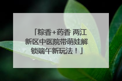 粽香+药香 两江新区中医院带萌娃解锁端午新玩法！