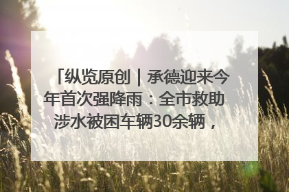 纵览原创｜承德迎来今年首次强降雨：全市救助涉水被困车辆30余辆，8日晚市区已无积水路段，交通恢复畅通