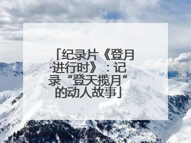 纪录片《登月·进行时》：记录“登天揽月”的动人故事