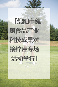 绵阳市健康食品产业科技成果对接梓潼专场活动举行
