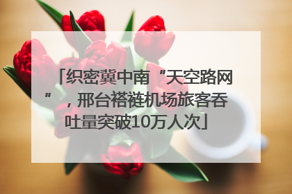 织密冀中南“天空路网”，邢台褡裢机场旅客吞吐量突破10万人次