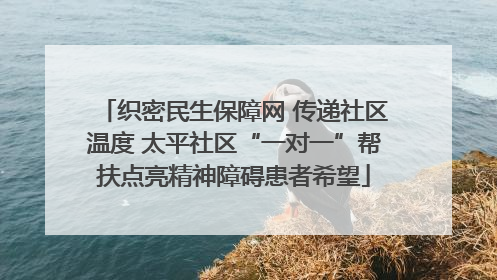 织密民生保障网 传递社区温度 太平社区“一对一”帮扶点亮精神障碍患者希望