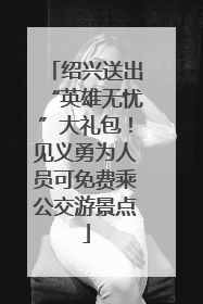 绍兴送出“英雄无忧”大礼包！见义勇为人员可免费乘公交游景点