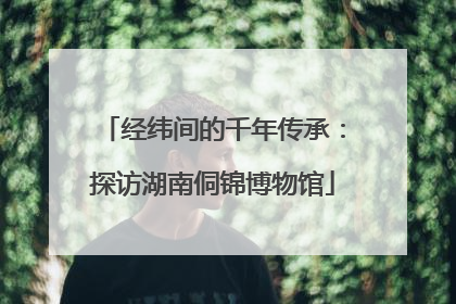 经纬间的千年传承：探访湖南侗锦博物馆