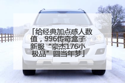 给经典加点感人数值，996传奇盒子新服“豪杰176小极品”圆当年梦