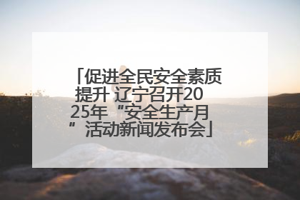 促进全民安全素质提升 辽宁召开2025年“安全生产月”活动新闻发布会