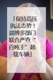 保持高压执法态势！淄博多部门联合严查“百吨王”超载车辆