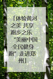 体验黄河之美 共享跑步之乐 “美丽中国·全民健身跑”走进郑州