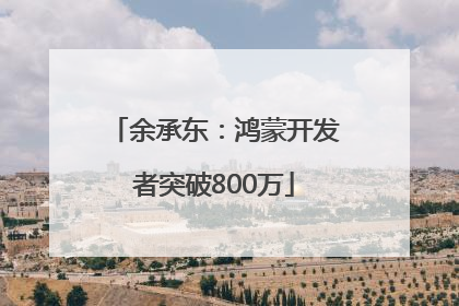 余承东：鸿蒙开发者突破800万