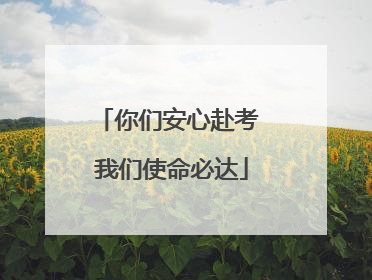你们安心赴考 我们使命必达