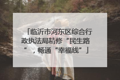 临沂市河东区综合行政执法局精修“民生路”，畅通“幸福线”