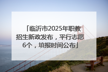 临沂市2025年职教招生新政发布，平行志愿6个，填报时间公布