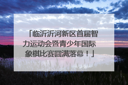 临沂沂河新区首届智力运动会暨青少年国际象棋比赛圆满落幕！