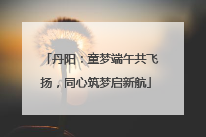 丹阳：童梦端午共飞扬，同心筑梦启新航