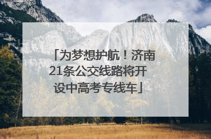 为梦想护航！济南21条公交线路将开设中高考专线车