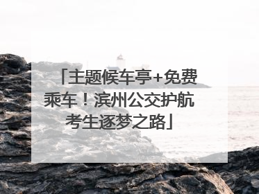主题候车亭+免费乘车！滨州公交护航考生逐梦之路