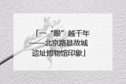 一“眼”越千年——北京路县故城遗址博物馆印象