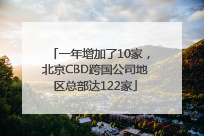 一年增加了10家，北京CBD跨国公司地区总部达122家