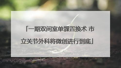 一期双间室单髁置换术 市立关节外科将微创进行到底