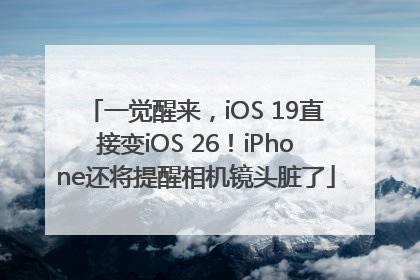 一觉醒来，iOS 19直接变iOS 26！iPhone还将提醒相机镜头脏了