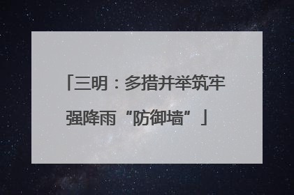 三明：多措并举筑牢强降雨“防御墙”