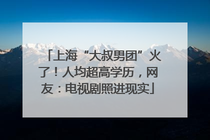 上海“大叔男团”火了！人均超高学历，网友：电视剧照进现实