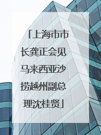 上海市市长龚正会见马来西亚沙捞越州副总理沈桂贤