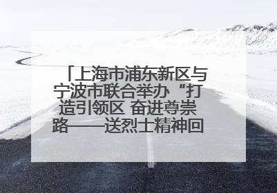 上海市浦东新区与宁波市联合举办“打造引领区 奋进尊崇路——送烈士精神回家乡”主题活动
