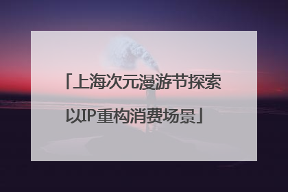 上海次元漫游节探索以IP重构消费场景