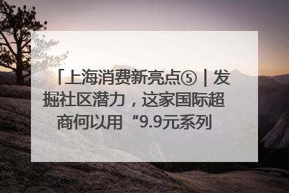 上海消费新亮点⑤｜发掘社区潜力，这家国际超商何以用“9.9元系列”撬动本土市场？