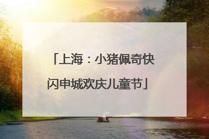 上海：小猪佩奇快闪申城欢庆儿童节
